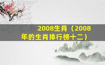 2008生肖（2008 年的生肖排行榜十二）